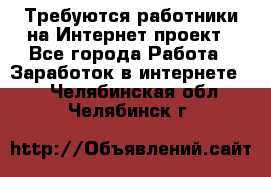 Требуются работники на Интернет-проект - Все города Работа » Заработок в интернете   . Челябинская обл.,Челябинск г.